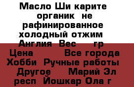 Масло Ши карите, органик, не рафинированное, холодный отжим.  Англия  Вес: 100гр › Цена ­ 449 - Все города Хобби. Ручные работы » Другое   . Марий Эл респ.,Йошкар-Ола г.